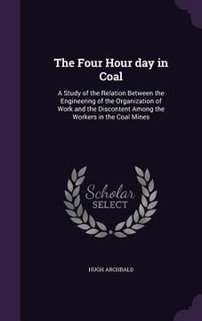 The Four Hour day in Coal: A Study of the Relation Between the Engineering of the Organization of Work and the Discontent Among the Workers in th (en Inglés)