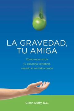 portada La Gravedad, tu Amiga: Cómo Reconstruir tu Columna Vertebral, Usando el Sentido Común (in Spanish)