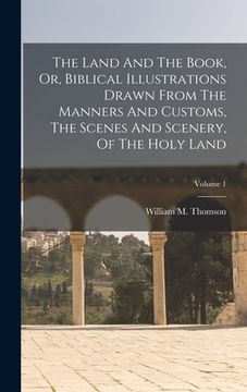 portada The Land And The Book, Or, Biblical Illustrations Drawn From The Manners And Customs, The Scenes And Scenery, Of The Holy Land; Volume 1 (en Inglés)