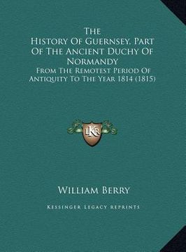 portada the history of guernsey, part of the ancient duchy of normanthe history of guernsey, part of the ancient duchy of normandy dy: from the remotest perio (en Inglés)