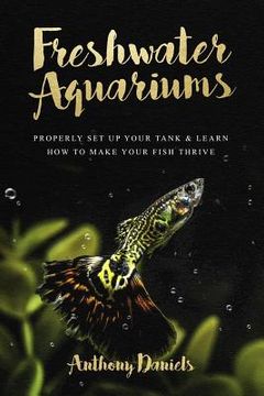 portada Freshwater Aquariums: Properly Set Up Your Tank & Learn How to Make Your Fish Thrive (en Inglés)