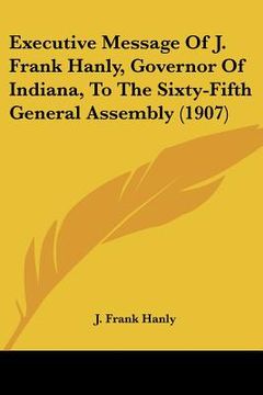 portada executive message of j. frank hanly, governor of indiana, to the sixty-fifth general assembly (1907)