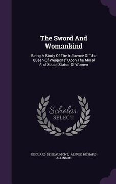 portada The Sword And Womankind: Being A Study Of The Influence Of "the Queen Of Weapons" Upon The Moral And Social Status Of Women (en Inglés)