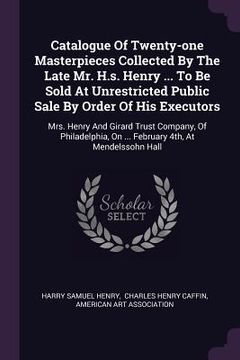 portada Catalogue Of Twenty-one Masterpieces Collected By The Late Mr. H.s. Henry ... To Be Sold At Unrestricted Public Sale By Order Of His Executors: Mrs. H (en Inglés)