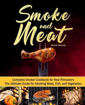 portada Smoke and Meat: Complete Smoker Cookbook for Real Pitmasters, The Ultimate Guide for Smoking Meat, Fish, and Vegetables