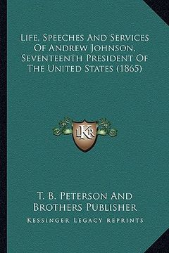 portada life, speeches and services of andrew johnson, seventeenth president of the united states (1865) (en Inglés)