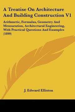 portada a   treatise on architecture and building construction v1: arithmetic, formulas, geometry and mensuration, architectural engineering, with practical q