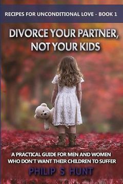 portada Divorce Your Partner, Not Your Kids: A Practical Guide for Men & Women Who Don't Want Their Children to Suffer (en Inglés)