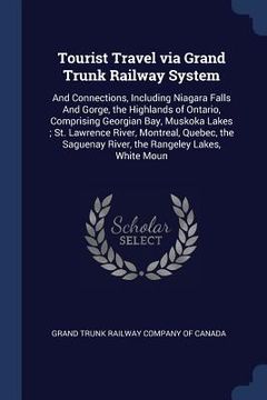 portada Tourist Travel via Grand Trunk Railway System: And Connections, Including Niagara Falls And Gorge, the Highlands of Ontario, Comprising Georgian Bay,