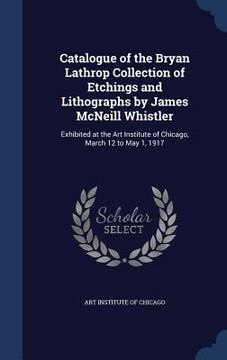 portada Catalogue of the Bryan Lathrop Collection of Etchings and Lithographs by James McNeill Whistler: Exhibited at the Art Institute of Chicago, March 12 t
