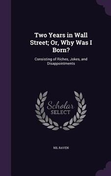 portada Two Years in Wall Street; Or, Why Was I Born?: Consisting of Riches, Jokes, and Disappointments (en Inglés)