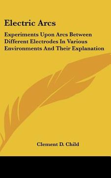 portada electric arcs: experiments upon arcs between different electrodes in various environments and their explanation