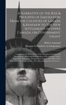 portada A Narrative of the Rise & Progress of Emigration From the Counties of Lanark & Renfrew to the New Settlements in Upper Canada, on Government Grant: Co (en Inglés)