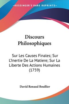 portada Discours Philosophiques: Sur Les Causes Finales; Sur L'Inertie De La Matiere; Sur La Liberte Des Actions Humaines (1759) (en Francés)