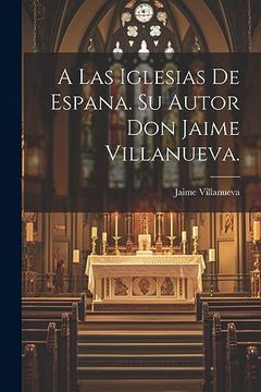 portada A las Iglesias de Espana. Su Autor don Jaime Villanueva. (in Spanish)