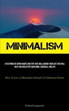 portada Minimalism: A Plethora Of Super Habits And Tips That Will Change Your Life That Will Help You Declutter Your Home, Schedule, And L (en Inglés)