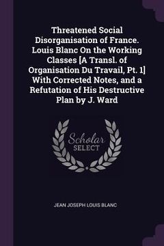 portada Threatened Social Disorganisation of France. Louis Blanc On the Working Classes [A Transl. of Organisation Du Travail, Pt. 1] With Corrected Notes, an (en Inglés)