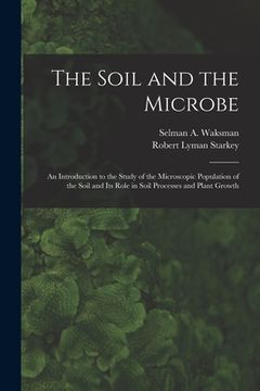 portada The Soil and the Microbe: an Introduction to the Study of the Microscopic Population of the Soil and Its Role in Soil Processes and Plant Growth (en Inglés)