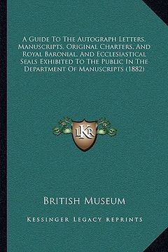 portada a guide to the autograph letters, manuscripts, original charters, and royal baronial, and ecclesiastical seals exhibited to the public in the depart (in English)