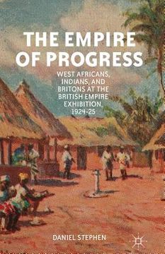 portada The Empire of Progress: West Africans, Indians, and Britons at the British Empire Exhibition, 1924-25 (en Inglés)