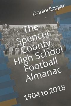 portada The Spencer County High School Football Almanac: 1904 to 2018 (en Inglés)