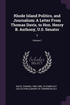 portada Rhode Island Politics, and Journalism: A Letter From Thomas Davis, to Hon. Henry B. Anthony, U.S. Senator: 2; Volume 2 (en Inglés)