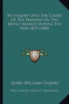 portada an inquiry into the causes of the pressure on the money market during the year 1839 (1840) (en Inglés)