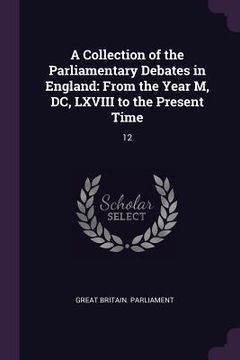 portada A Collection of the Parliamentary Debates in England: From the Year M, DC, LXVIII to the Present Time: 12
