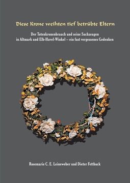 portada Diese Krone weihten tief betrübte Eltern: Der Totenkronenbrauch und seine Sachzeugen in Altmark und Elb-Havel-Winkel - ein fast vergessenes Gedenken - (in German)