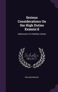 portada Serious Considerations On the High Duties Examin'd: Addressed to Sir Matthew Decker (en Inglés)