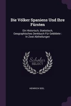 portada Die Völker Spaniens Und Ihre Fürsten: Ein Historisch, Statistisch, Geographisches Denkbuch Für Gebildete: In Zwei Abtheilungen