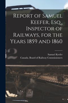 portada Report of Samuel Keefer, Esq., Inspector of Railways, for the Years 1859 and 1860 [microform] (in English)