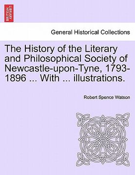 portada the history of the literary and philosophical society of newcastle-upon-tyne, 1793-1896 ... with ... illustrations. (en Inglés)