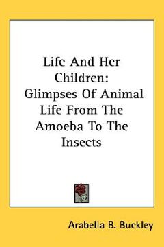 portada life and her children: glimpses of animal life from the amoeba to the insects (en Inglés)