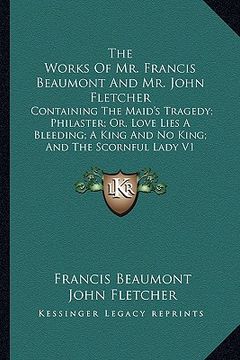 portada the works of mr. francis beaumont and mr. john fletcher: containing the maid's tragedy; philaster; or, love lies a bleeding; a king and no king; and t (en Inglés)