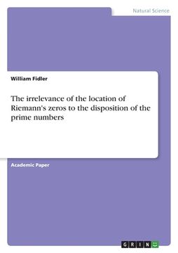 portada The irrelevance of the location of Riemann's zeros to the disposition of the prime numbers (en Inglés)