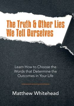 portada The Truth & Other Lies We Tell Ourselves: Learn How to Choose the Words That Determine the Outcomes in Your Life (en Inglés)
