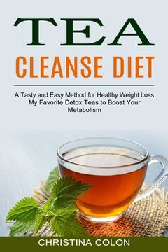 portada Tea Cleanse Diet: My Favorite Detox Teas to Boost Your Metabolism (A Tasty and Easy Method for Healthy Weight Loss) (en Inglés)