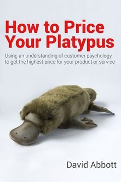 portada How to Price Your Platypus: Your guide to the strategy and tactics of pricing for profit; a handbook of pricing tools to maximise your price! (en Inglés)