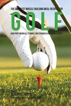 portada The Greatest Muscle Building Meal Recipes for Golf: High Protein Meals to Make You Stronger and Swing Faster (en Inglés)