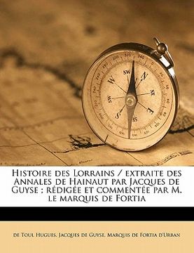 portada Histoire Des Lorrains / Extraite Des Annales de Hainaut Par Jacques de Guyse; Rédigée Et Commentée Par M. Le Marquis de Fortia (en Francés)