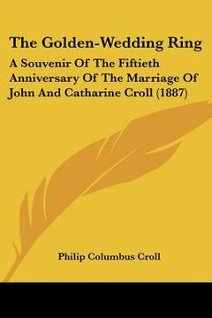 portada the golden-wedding ring: a souvenir of the fiftieth anniversary of the marriage of john and catharine croll (1887) (en Inglés)