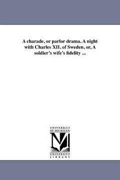 portada a charade, or parlor drama. a night with charles xii. of sweden, or, a soldier's wife's fidelity ... (en Inglés)
