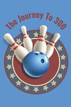 portada The Journey To 300: Personal Score Book A Bowling Scorekeeper for Serious Bowlers (in English)
