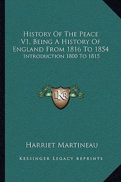 portada history of the peace v1, being a history of england from 1816 to 1854: introduction 1800 to 1815 (in English)