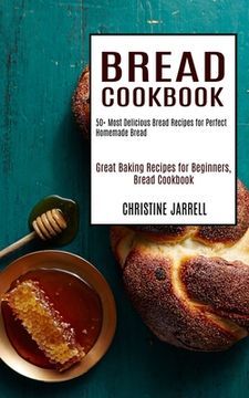 portada Bread Cookbook: 50+ Most Delicious Bread Recipes for Perfect Homemade Bread (Great Baking Recipes for Beginners, Bread Cookbook) (en Inglés)
