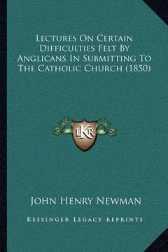 portada lectures on certain difficulties felt by anglicans in submitting to the catholic church (1850) (in English)