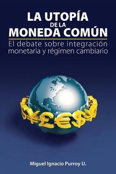portada La Utopía de la Moneda Común: El Debate Sobre Integración Monetaria Y Régimen Cambiario (in Spanish)