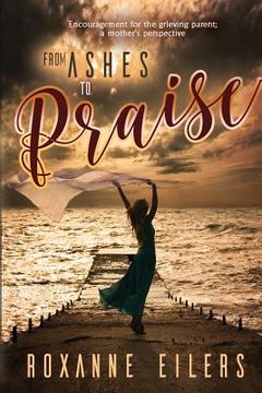 portada From Ashes to Praise: Encouragement for the grieving parent; a mother's perspective