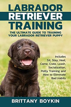Labrador Retriever Training: The Ultimate Guide to Training Your Labrador Retriever Puppy: Includes Sit, Stay, Heel, Come, Crate, Leash, Socialization, Potty Training and How to Eliminate Bad Habits (en Inglés)
